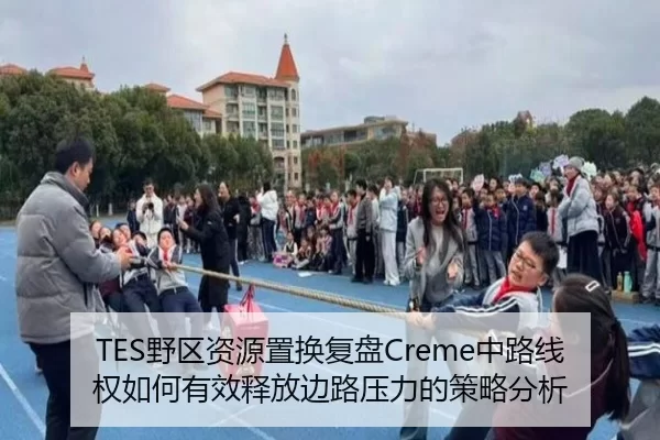 TES野区资源置换复盘Creme中路线权如何有效释放边路压力的策略分析